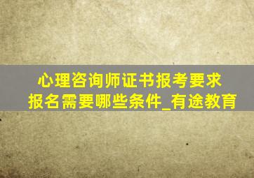 心理咨询师证书报考要求 报名需要哪些条件_有途教育